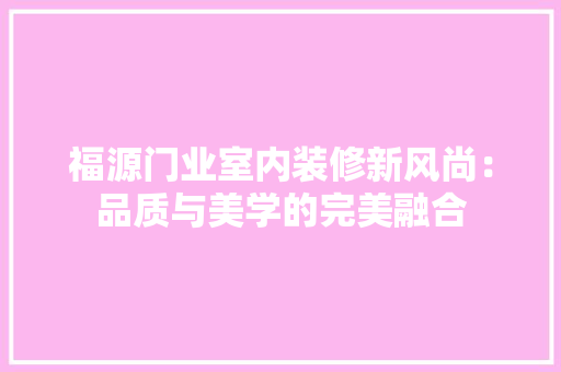 福源门业室内装修新风尚：品质与美学的完美融合 室内设计