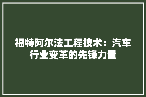 福特阿尔法工程技术：汽车行业变革的先锋力量