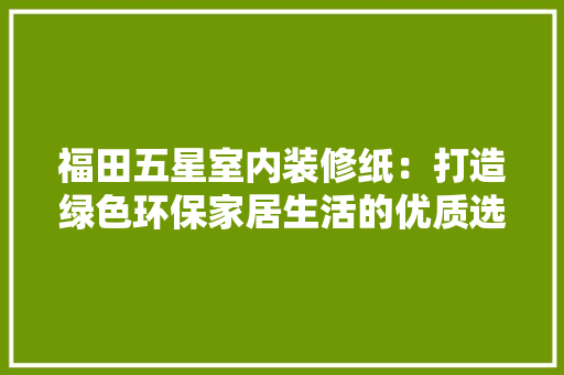 福田五星室内装修纸：打造绿色环保家居生活的优质选择