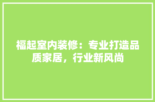 福起室内装修：专业打造品质家居，行业新风尚 室内设计