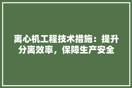 离心机工程技术措施：提升分离效率，保障生产安全