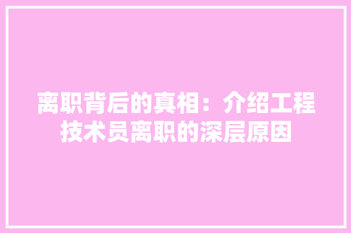 离职背后的真相：介绍工程技术员离职的深层原因