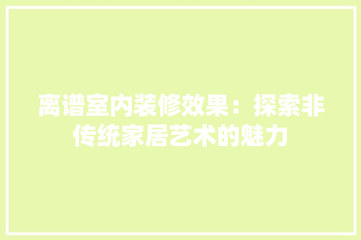 离谱室内装修效果：探索非传统家居艺术的魅力 室内设计