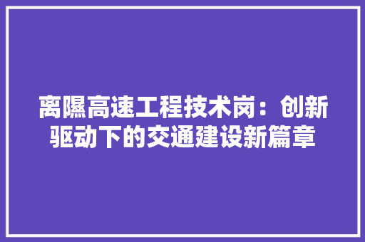 离隰高速工程技术岗：创新驱动下的交通建设新篇章 室内设计