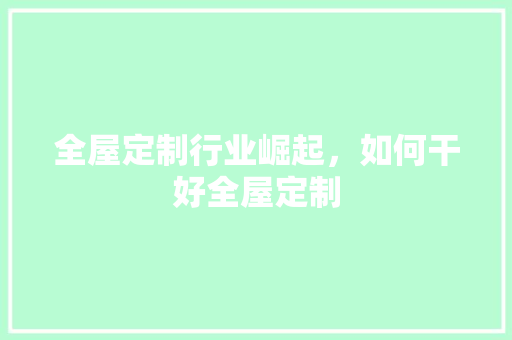 全屋定制行业崛起，如何干好全屋定制