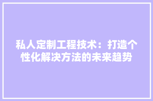 私人定制工程技术：打造个性化解决方法的未来趋势