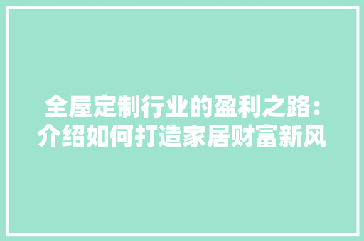 全屋定制行业的盈利之路：介绍如何打造家居财富新风口 家居装修
