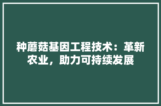 种蘑菇基因工程技术：革新农业，助力可持续发展