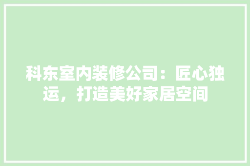 科东室内装修公司：匠心独运，打造美好家居空间