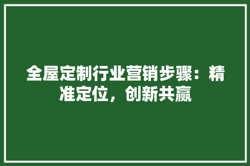 全屋定制行业营销步骤：精准定位，创新共赢