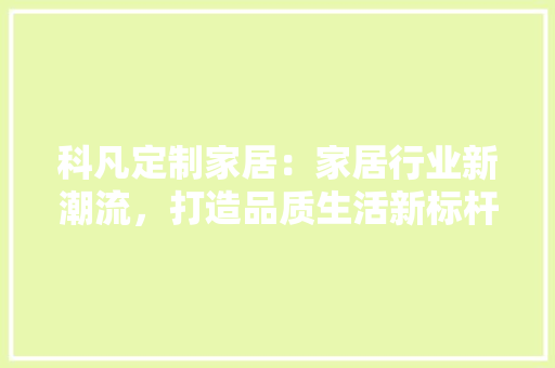 科凡定制家居：家居行业新潮流，打造品质生活新标杆 室内设计