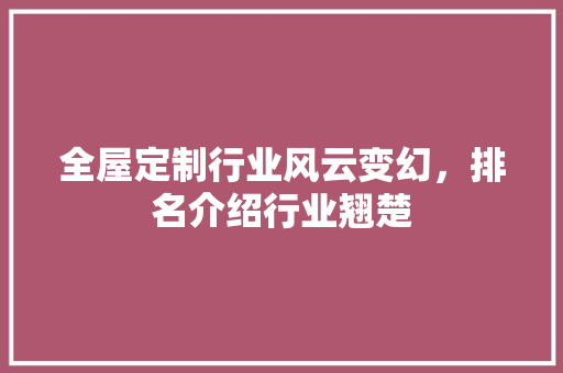 全屋定制行业风云变幻，排名介绍行业翘楚 家居装修
