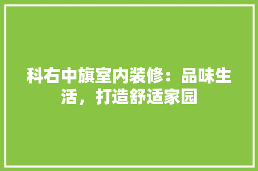 科右中旗室内装修：品味生活，打造舒适家园 室内设计