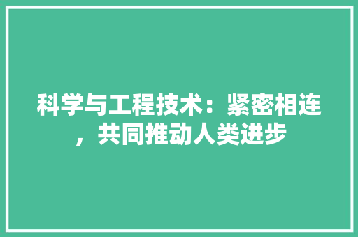 科学与工程技术：紧密相连，共同推动人类进步 室内设计