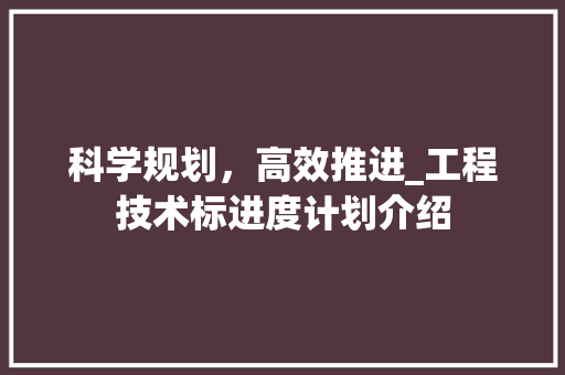 科学规划，高效推进_工程技术标进度计划介绍 室内设计
