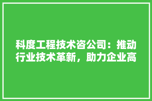 科度工程技术咨公司：推动行业技术革新，助力企业高质量发展 室内设计