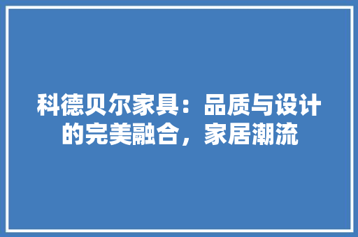 科德贝尔家具：品质与设计的完美融合，家居潮流