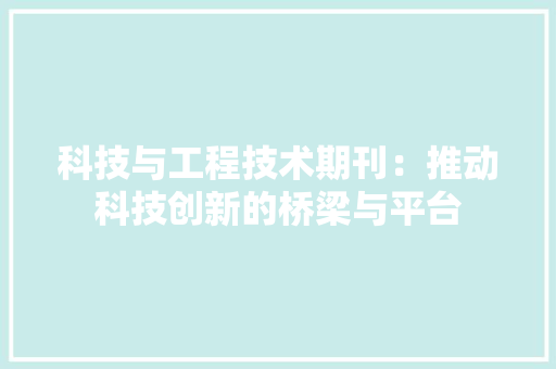 科技与工程技术期刊：推动科技创新的桥梁与平台