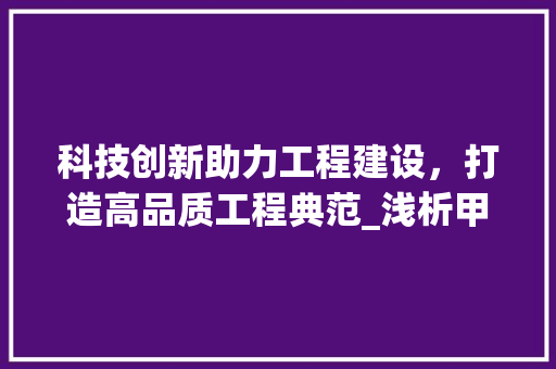 科技创新助力工程建设，打造高品质工程典范_浅析甲方工程技术部经理的职责与使命 室内设计
