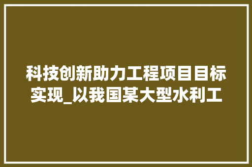 科技创新助力工程项目目标实现_以我国某大型水利工程为例 室内设计
