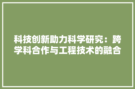 科技创新助力科学研究：跨学科合作与工程技术的融合 室内设计