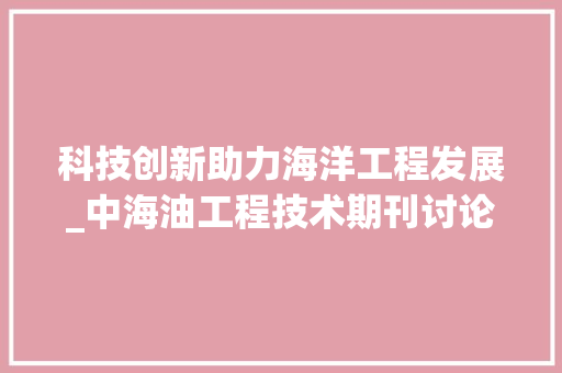 科技创新助力海洋工程发展_中海油工程技术期刊讨论 室内设计