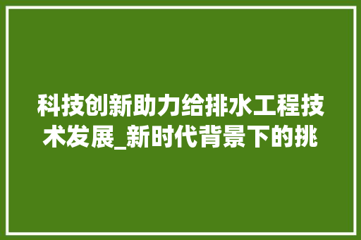 科技创新助力给排水工程技术发展_新时代背景下的挑战与机遇 室内设计