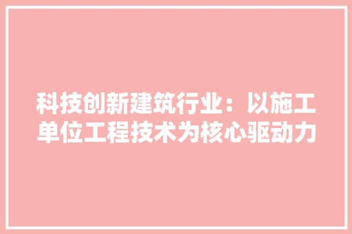 科技创新建筑行业：以施工单位工程技术为核心驱动力 室内设计