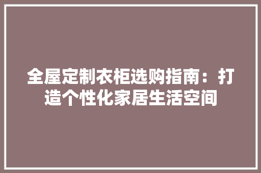 全屋定制衣柜选购指南：打造个性化家居生活空间 家居装修