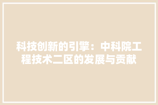 科技创新的引擎：中科院工程技术二区的发展与贡献 室内设计