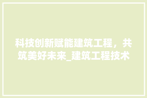科技创新赋能建筑工程，共筑美好未来_建筑工程技术宣传片解读 室内设计