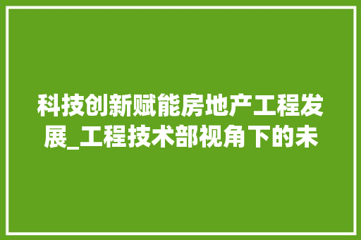 科技创新赋能房地产工程发展_工程技术部视角下的未来趋势 室内设计