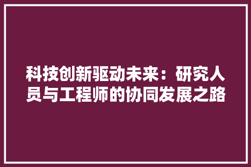 科技创新驱动未来：研究人员与工程师的协同发展之路 室内设计