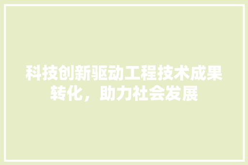 科技创新驱动工程技术成果转化，助力社会发展