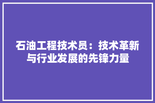 石油工程技术员：技术革新与行业发展的先锋力量 室内设计