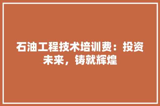 石油工程技术培训费：投资未来，铸就辉煌 室内设计