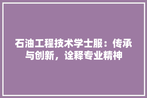 石油工程技术学士服：传承与创新，诠释专业精神