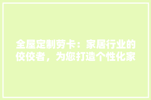 全屋定制劳卡：家居行业的佼佼者，为您打造个性化家居空间 家居装修