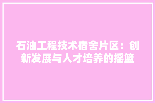 石油工程技术宿舍片区：创新发展与人才培养的摇篮 室内设计