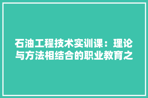 石油工程技术实训课：理论与方法相结合的职业教育之路 室内设计