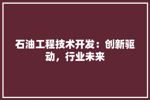 石油工程技术开发：创新驱动，行业未来 室内设计