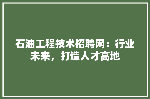 石油工程技术招聘网：行业未来，打造人才高地 室内设计
