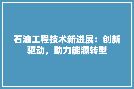 石油工程技术新进展：创新驱动，助力能源转型