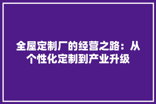 全屋定制厂的经营之路：从个性化定制到产业升级 家居装修