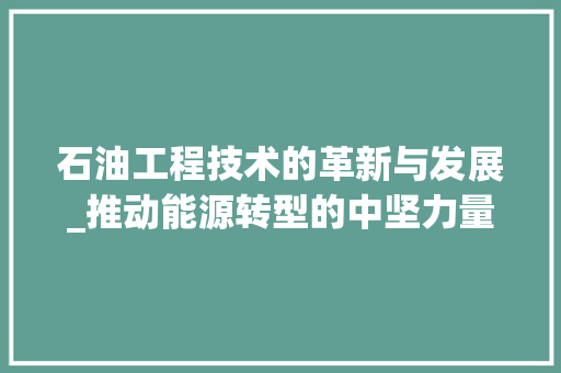 石油工程技术的革新与发展_推动能源转型的中坚力量 室内设计
