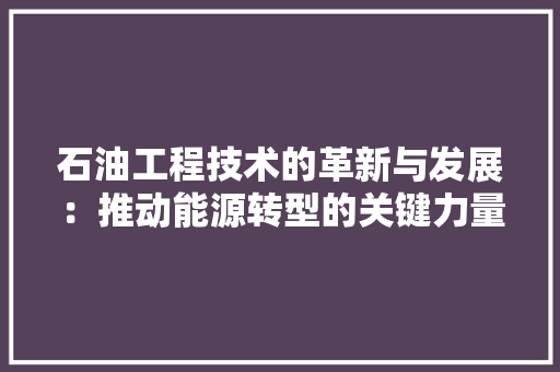 石油工程技术的革新与发展：推动能源转型的关键力量 室内设计