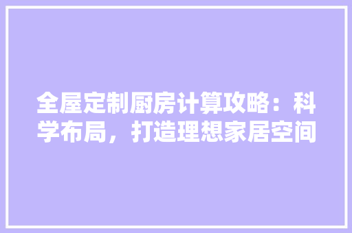 全屋定制厨房计算攻略：科学布局，打造理想家居空间 家居装修