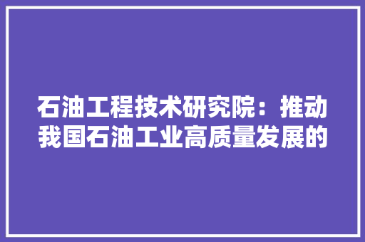 石油工程技术研究院：推动我国石油工业高质量发展的中坚力量 室内设计
