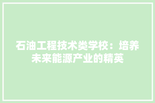 石油工程技术类学校：培养未来能源产业的精英 室内设计
