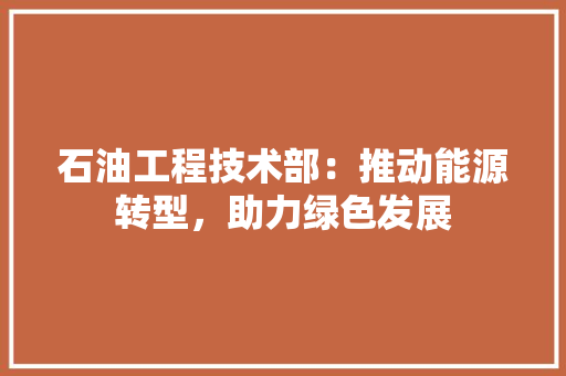 石油工程技术部：推动能源转型，助力绿色发展